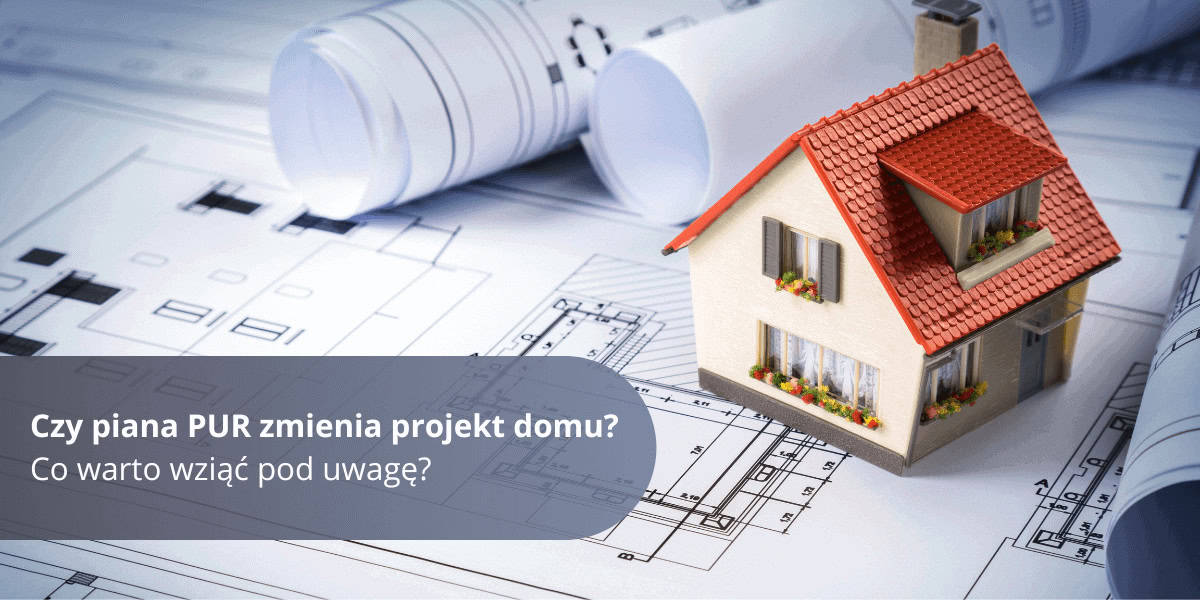 Czy piana PUR zmienia projekt domu? Co warto wziąć pod uwagę? | BLOG BUDOWLANY